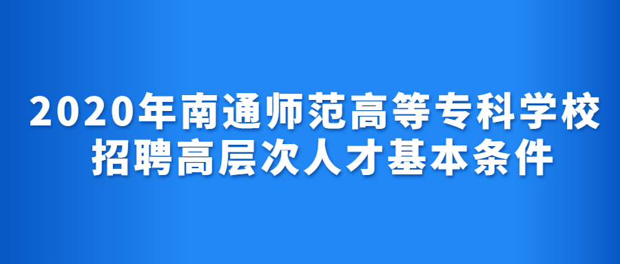 2020年南通师范高等专科学校招聘高层次人才基本条件