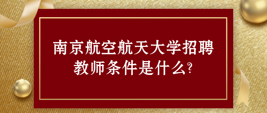 南京航空航天大学招聘教师条件是什么?