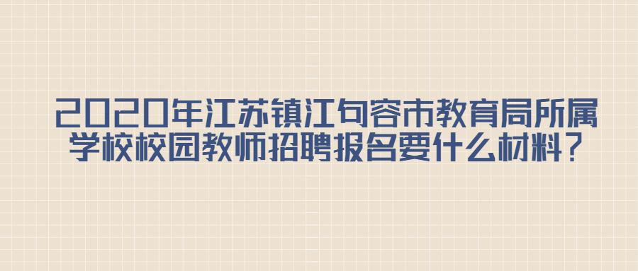 2020年江苏镇江句容市教育局所属学校校园教师招聘报名要什么材料?