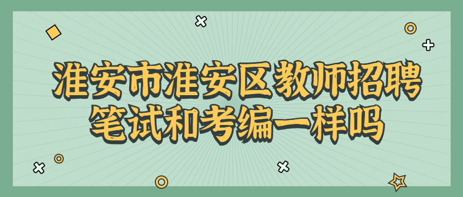 淮安市淮安区教师招聘笔试和考编一样吗