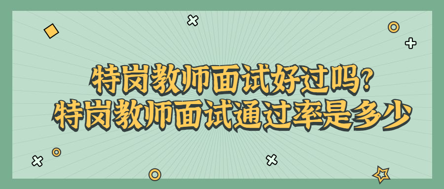 特岗教师面试好过吗?特岗教师面试通过率是多少