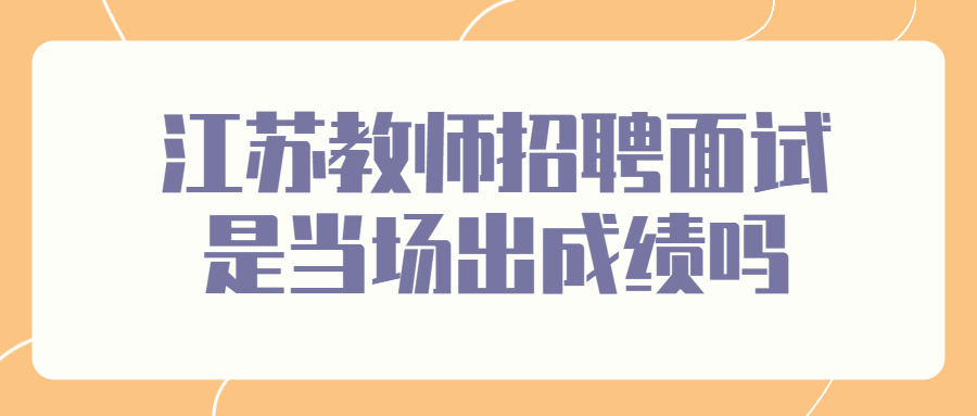 江苏教师招聘面试是当场出成绩吗