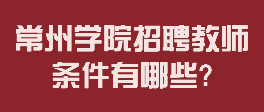 常州学院招聘教师条件有哪些?