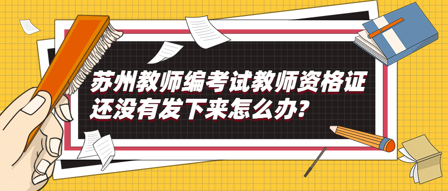 苏州教师编考试教师资格证还没有发下来怎么办?