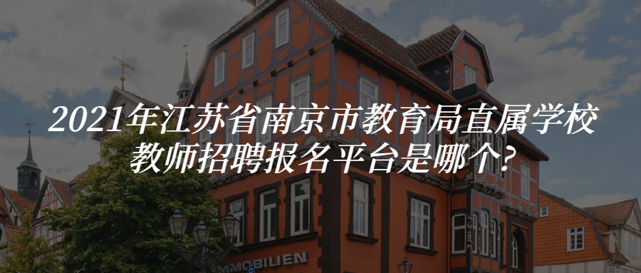 2021年江苏省南京市教育局直属学校教师招聘报名平台是哪个?