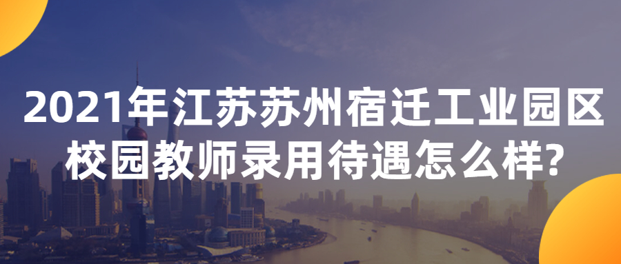 2021年江苏苏州宿迁工业园区校园教师录用待遇怎么样?