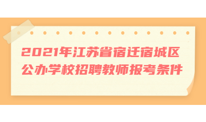 2021年江苏省宿迁宿城区公办学校招聘教师报考条件