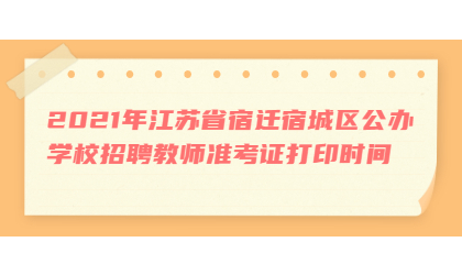 2021年江苏省宿迁宿城区公办学校招聘教师准考证打印时间