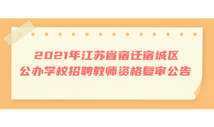 2021年江苏省宿迁宿城区公办学校招聘教师资格复审公告